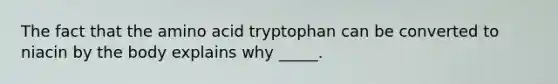 The fact that the amino acid tryptophan can be converted to niacin by the body explains why _____.