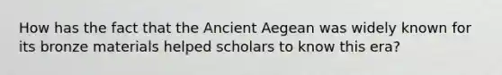 How has the fact that the Ancient Aegean was widely known for its bronze materials helped scholars to know this era?