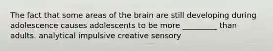 The fact that some areas of the brain are still developing during adolescence causes adolescents to be more _________ than adults. analytical impulsive creative sensory