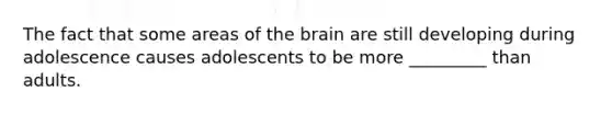 The fact that some areas of the brain are still developing during adolescence causes adolescents to be more _________ than adults.