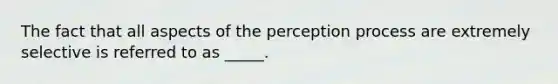 The fact that all aspects of the perception process are extremely selective is referred to as _____.