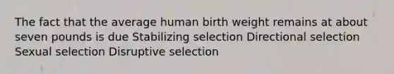 The fact that the average human birth weight remains at about seven pounds is due Stabilizing selection Directional selection Sexual selection Disruptive selection