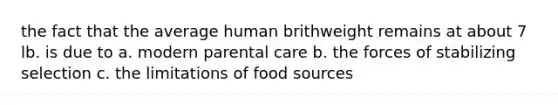 the fact that the average human brithweight remains at about 7 lb. is due to a. modern parental care b. the forces of stabilizing selection c. the limitations of food sources