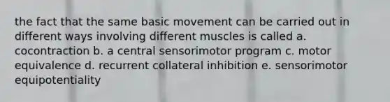 the fact that the same basic movement can be carried out in different ways involving different muscles is called a. cocontraction b. a central sensorimotor program c. motor equivalence d. recurrent collateral inhibition e. sensorimotor equipotentiality