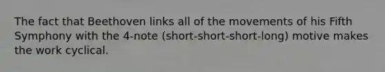 The fact that Beethoven links all of the movements of his Fifth Symphony with the 4-note (short-short-short-long) motive makes the work cyclical.