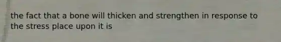 the fact that a bone will thicken and strengthen in response to the stress place upon it is