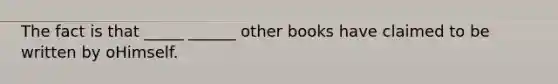 The fact is that _____ ______ other books have claimed to be written by oHimself.