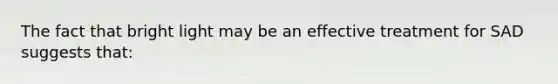 The fact that bright light may be an effective treatment for SAD suggests that: