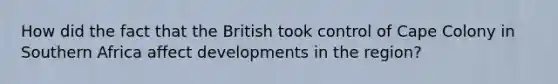 How did the fact that the British took control of Cape Colony in Southern Africa affect developments in the region?