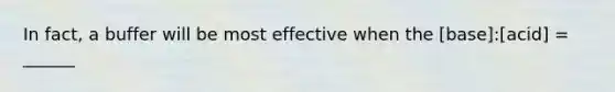 In fact, a buffer will be most effective when the [base]:[acid] = ______