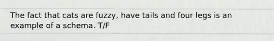 The fact that cats are fuzzy, have tails and four legs is an example of a schema. T/F