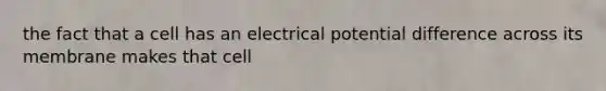 the fact that a cell has an electrical potential difference across its membrane makes that cell