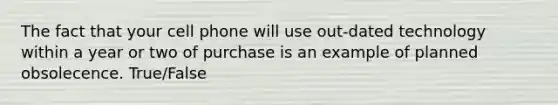 The fact that your cell phone will use out-dated technology within a year or two of purchase is an example of planned obsolecence. True/False