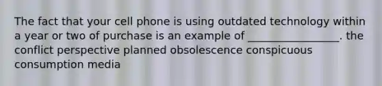 The fact that your cell phone is using outdated technology within a year or two of purchase is an example of _________________. the conflict perspective planned obsolescence conspicuous consumption media