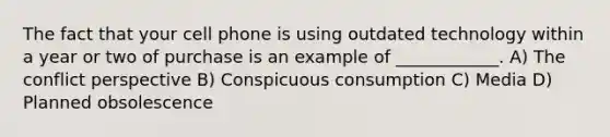 The fact that your cell phone is using outdated technology within a year or two of purchase is an example of ____________. A) The conflict perspective B) Conspicuous consumption C) Media D) Planned obsolescence