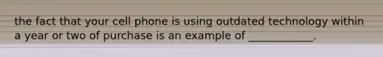 the fact that your cell phone is using outdated technology within a year or two of purchase is an example of ____________.