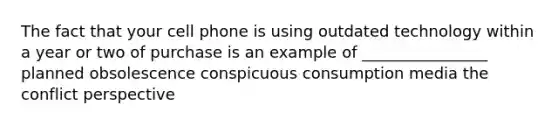 The fact that your cell phone is using outdated technology within a year or two of purchase is an example of ________________ planned obsolescence conspicuous consumption media the conflict perspective