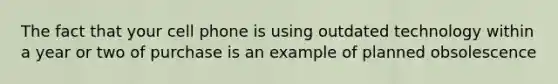 The fact that your cell phone is using outdated technology within a year or two of purchase is an example of planned obsolescence