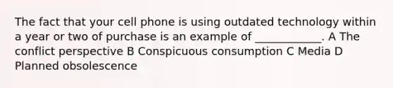 The fact that your cell phone is using outdated technology within a year or two of purchase is an example of ____________. A The conflict perspective B Conspicuous consumption C Media D Planned obsolescence