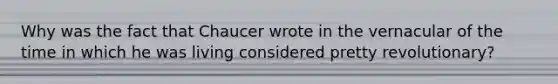 Why was the fact that Chaucer wrote in the vernacular of the time in which he was living considered pretty revolutionary?