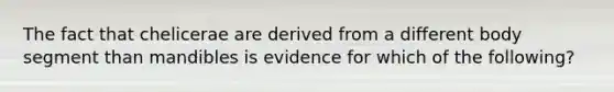 The fact that chelicerae are derived from a different body segment than mandibles is evidence for which of the following?