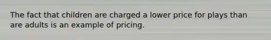 The fact that children are charged a lower price for plays than are adults is an example of pricing.