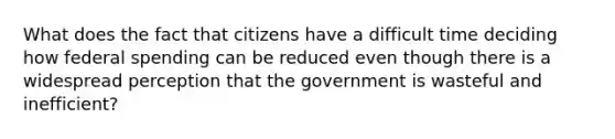 What does the fact that citizens have a difficult time deciding how federal spending can be reduced even though there is a widespread perception that the government is wasteful and inefficient?