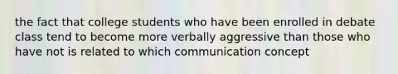 the fact that college students who have been enrolled in debate class tend to become more verbally aggressive than those who have not is related to which communication concept