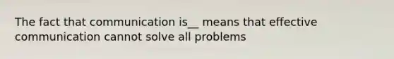 The fact that communication is__ means that effective communication cannot solve all problems