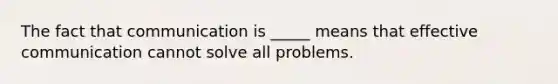 The fact that communication is _____ means that effective communication cannot solve all problems.