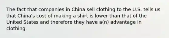 The fact that companies in China sell clothing to the U.S. tells us that China's cost of making a shirt is lower than that of the United States and therefore they have a(n) advantage in clothing.