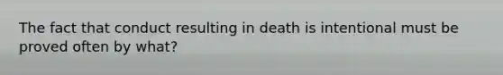 The fact that conduct resulting in death is intentional must be proved often by what?