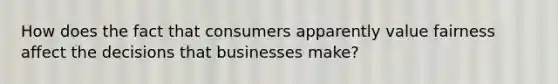 How does the fact that consumers apparently value fairness affect the decisions that businesses make?