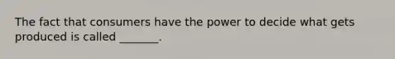 The fact that consumers have the power to decide what gets produced is called _______.