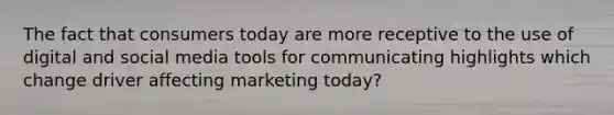 The fact that consumers today are more receptive to the use of digital and social media tools for communicating highlights which change driver affecting marketing today?