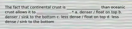 The fact that continental crust is __________________ than oceanic crust allows it to _________________ . * a. denser / float on top b. denser / sink to the bottom c. less dense / float on top d. less dense / sink to the bottom