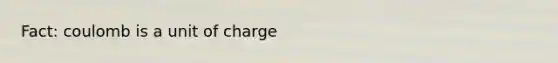 Fact: coulomb is a unit of charge