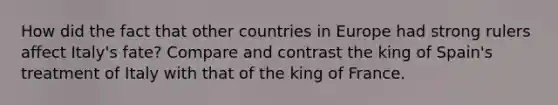 How did the fact that other countries in Europe had strong rulers affect Italy's fate? Compare and contrast the king of Spain's treatment of Italy with that of the king of France.