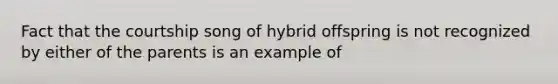 Fact that the courtship song of hybrid offspring is not recognized by either of the parents is an example of