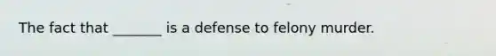 The fact that _______ is a defense to felony murder.