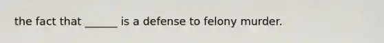 the fact that ______ is a defense to felony murder.