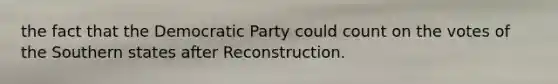 the fact that the Democratic Party could count on the votes of the Southern states after Reconstruction.