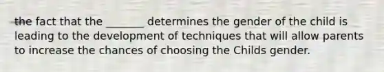 the fact that the _______ determines the gender of the child is leading to the development of techniques that will allow parents to increase the chances of choosing the Childs gender.