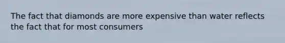 The fact that diamonds are more expensive than water reflects the fact that for most consumers