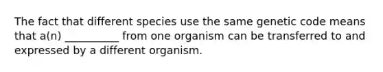 The fact that different species use the same genetic code means that a(n) __________ from one organism can be transferred to and expressed by a different organism.