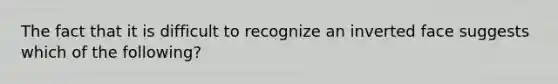 The fact that it is difficult to recognize an inverted face suggests which of the following?