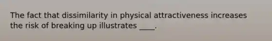 The fact that dissimilarity in physical attractiveness increases the risk of breaking up illustrates ____.