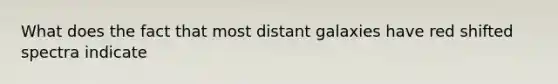 What does the fact that most distant galaxies have red shifted spectra indicate