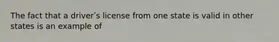 The fact that a driverʹs license from one state is valid in other states is an example of