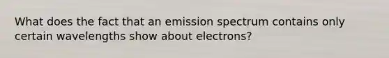 What does the fact that an emission spectrum contains only certain wavelengths show about electrons?